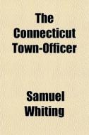 The Connecticut Town-Officer; In Three Parts. Containing in Part I. the Powers and Duties of Towns, as Set Forth in the Statutes of Connecticut, Which di Samuel Whiting edito da Rarebooksclub.com