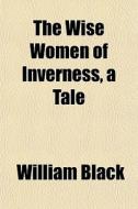 The Wise Women Of Inverness, A Tale di William Black edito da General Books