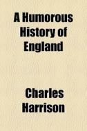 A Humorous History Of England di Charles Harrison edito da General Books Llc