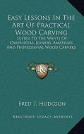 Easy Lessons in the Art of Practical Wood Carving: Suited to the Wants of Carpenters, Joiners, Amateurs and Professional Wood Carvers di Fred T. Hodgson edito da Kessinger Publishing