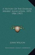 A History of the Durham Miners' Association, 1870-1904 (1907) di John Wilson edito da Kessinger Publishing