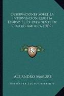 Observaciones Sobre La Intervencion Que Ha Tenido El Ex Presidente de Centro-America (1839) di Alejandro Marure edito da Kessinger Publishing