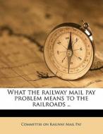 What The Railway Mail Pay Problem Means To The Railroads .. edito da Nabu Press