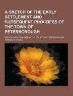 A Sketch Of The Early Settlement And Subsequent Progress Of The Town Of Peterborough; And Of Each Township In The County Of Peterborough di Thomas W Poole edito da Theclassics.us