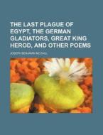 The Last Plague of Egypt, the German Gladiators, Great King Herod, and Other Poems di Joseph Benjamin McCaul edito da Rarebooksclub.com