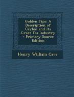 Golden Tips: A Description of Ceylon and Its Great Tea Industry - Primary Source Edition di Henry William Cave edito da Nabu Press