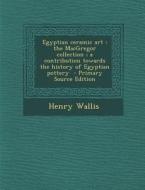 Egyptian Ceramic Art: The MacGregor Collection; A Contribution Towards the History of Egyptian Pottery - Primary Source Edition di Henry Wallis edito da Nabu Press