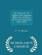 Ex Libris C. K. Ogden Our English Bible The History Of Its Development 1611-1911 - Scholar's Choice Edition di J O Bevan edito da Scholar's Choice