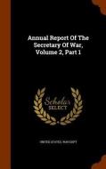 Annual Report Of The Secretary Of War, Volume 2, Part 1 edito da Arkose Press