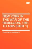 New York in the War of the Rebellion, 1861 to 1865 (Part 1) di Frederick Phisterer edito da HardPress Publishing
