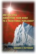 Are You Still Submitting Your Work to a Traditional Publisher? di Edward C. Patterson edito da Createspace