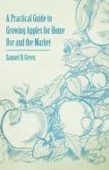 A Practical Guide to Growing Apples for Home Use and the Market di Samuel B. Green edito da Caven Press