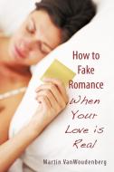 How to Fake Romance di Martin Vanwoudenberg edito da iUniverse