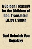 A Golden Treasury For The Children Of God. Translated. Ed. By J. Smith di Carl Heinrich Von Bogatzky edito da General Books Llc