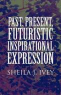 Past, Present, Futuristic Inspirational Expression di Sheila J Ivey edito da America Star Books
