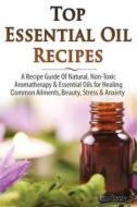 Top Essential Oil Recipes: A Recipe Guide of Natural, Non-Toxic Aromatherapy & Essential Oils for Healing Common Ailments, Beauty, Stress & Anxie di Lindsey P edito da Createspace