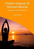 Positive Impacts of Spiritual Mantras: Significance of Spiritual Mantras di Edward Phillips edito da Createspace