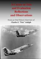 A Career in Test and Evaluation Reflections and Observations: From an Oral History Interview of Charles E. Pete Adolph di Office of Air Force History, U. S. Air Force edito da Createspace