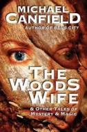 The Woods Wife & Other Tales of Mystery & Magic di Michael Canfield edito da Createspace