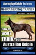 Australian Kelpie Training - Dog Training with the No Brainer Dog Trainer We Make It That Easy!: How to Easily Train Your Australian Kelpie di MR Paul Allen Pearce edito da Createspace