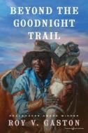 Beyond the Goodnight Trail di Roy V. Gaston edito da Speaking Volumes LLC