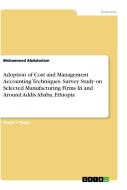 Adoption of Cost and Management Accounting Techniques. Survey Study on Selected Manufacturing Firms In and Around Addis Ababa, Ethiopia di Mohammed Abdulselam edito da GRIN Verlag