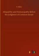Allopathhy and Homoeopathy Before the Judgment of Common Sense! di F. Hiller edito da Outlook Verlag