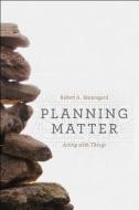 Planning Matter - Acting with Things di Robert A. Beauregard edito da University of Chicago Press
