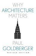 WHY ARCHITECTURE MATTERS di Paul Goldberger edito da YALE UNIVERSITY PRESS