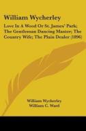 William Wycherley: Love in a Wood or St. James' Park; The Gentleman Dancing Master; The Country Wife; The Plain Dealer (1896) di William Wycherley edito da Kessinger Publishing
