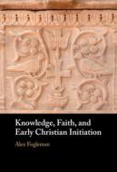 Knowledge, Faith, And Early Christian Initiation di Alex Fogleman edito da Cambridge University Press