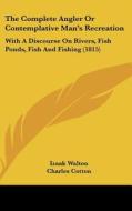 The Complete Angler or Contemplative Man's Recreation: With a Discourse on Rivers, Fish Ponds, Fish and Fishing (1815) di Izaak Walton, Charles Cotton, John Hawkins edito da Kessinger Publishing