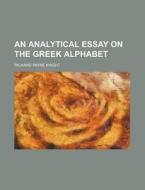 An Analytical Essay on the Greek Alphabet di Richard Payne Knight edito da Rarebooksclub.com