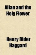 Allan And The Holy Flower di H. Rider Haggard, Henry Rider Haggard edito da General Books Llc