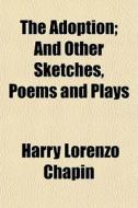 The Adoption; And Other Sketches, Poems And Plays di Harry Lorenzo Chapin edito da General Books Llc