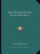 Water-Worship in Northern Europe and in Mexico di Abram Herbert Lewis edito da Kessinger Publishing