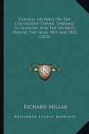 Clinical Lectures on the Contagious Typhus, Epidemic in Glasgow, and the Vicinity, During the Years 1831 and 1832 (1833) di Richard Millar edito da Kessinger Publishing