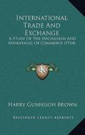 International Trade and Exchange: A Study of the Mechanism and Advantages of Commerce (1914) di Harry Gunnison Brown edito da Kessinger Publishing
