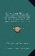 London Homes: Including the Murder Hole; The Drowning Dragoon; The Priest and the Curate; Lady Mary Pierrepoint; And Frank Vansittar di Catherine Sinclair edito da Kessinger Publishing