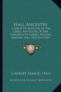 Hall Ancestry: A Series of Sketches of the Lineal Ancestors of the Children of Samuel Holden Parsons Hall and His Wife Emeline Bulkel di Charles Samuel Hall edito da Kessinger Publishing
