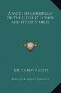 A Modern Cinderella or the Little Old Shoe and Other Stories di Louisa May Alcott edito da Kessinger Publishing