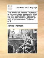 The Works Of James Thomson. In Four Volumes Complete. With His Last Corrections, Additions, And Improvements. Volume 1 Of 4 di James Thomson edito da Gale Ecco, Print Editions