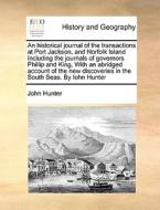 An Historical Journal Of The Transactions At Port Jackson, And Norfolk Island Including The Journals Of Governors Phillip And King, With An Abridged A di John Hunter edito da Gale Ecco, Print Editions