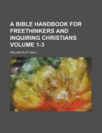 A Bible Handbook for Freethinkers and Inquiring Christians Volume 1-3 di William Platt Ball edito da Rarebooksclub.com