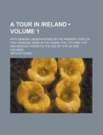 A Tour In Ireland (volume 1); With General Observations On The Present State Of That Kingdom, Made In The Years 1776, 1777 And 1778. And Brought Down  di Arthur Young edito da General Books Llc