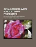 Catalogo Dei Lavori Publicatio Dai Professori; Dai Dottori Collegiati E Dagii Assistenti di Reale Universit Bologna edito da General Books Llc