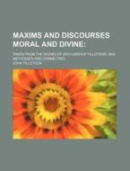 Maxims and Discourses Moral and Divine; Taken from the Works of Arch-Bishop Tillotson, and Methodiz'd and Connected di John Tillotson edito da Rarebooksclub.com