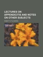 Lectures on Appendicitis and Notes on Other Subjects di Robert Tuttle Morris edito da Rarebooksclub.com
