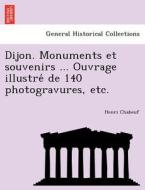 Dijon. Monuments Et Souvenirs ... Ouvrage Illustre De 140 Photogravures, Etc. di Henri Chabeuf edito da British Library, Historical Print Editions