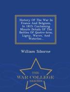 History Of The War In France And Belgium, In 1815 di William Siborne edito da War College Series